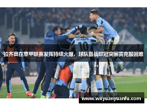 拉齐奥在意甲联赛发挥持续火爆，球队备战欧冠突围需克服困难