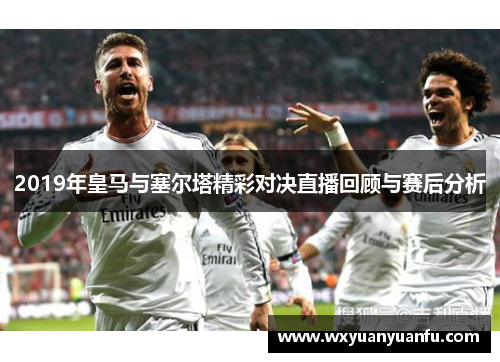 2019年皇马与塞尔塔精彩对决直播回顾与赛后分析