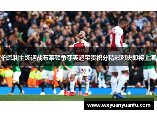 伯恩利主场迎战布莱顿争夺英超宝贵积分精彩对决即将上演