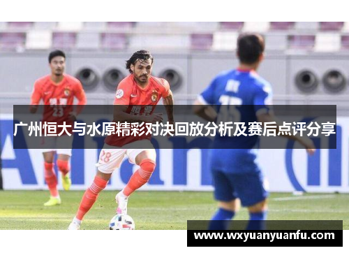 广州恒大与水原精彩对决回放分析及赛后点评分享
